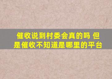 催收说到村委会真的吗 但是催收不知道是哪里的平台